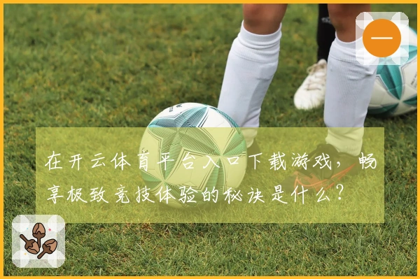 在开云体育平台入口下载游戏,畅享极致竞技体验的秘诀是什么?