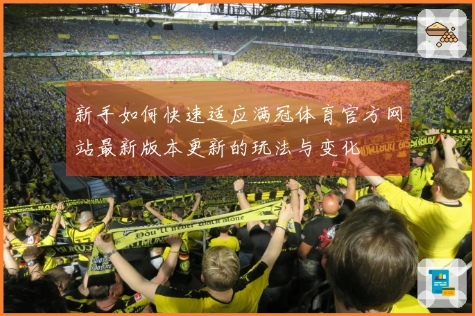 新手如何快速适应满冠体育官方网站最新版本更新的玩法与变化