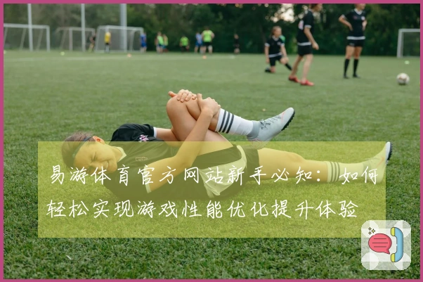 易游体育官方网站新手必知：如何轻松实现游戏性能优化提升体验