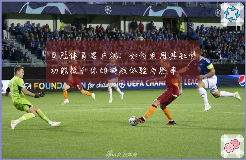 皇冠体育客户端：如何利用其独特功能提升你的游戏体验与胜率