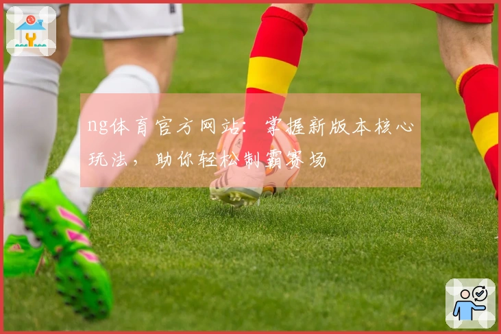 ng体育官方网站：掌握新版本核心玩法，助你轻松制霸赛场