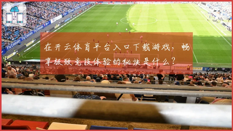 在开云体育平台入口下载游戏，畅享极致竞技体验的秘诀是什么？