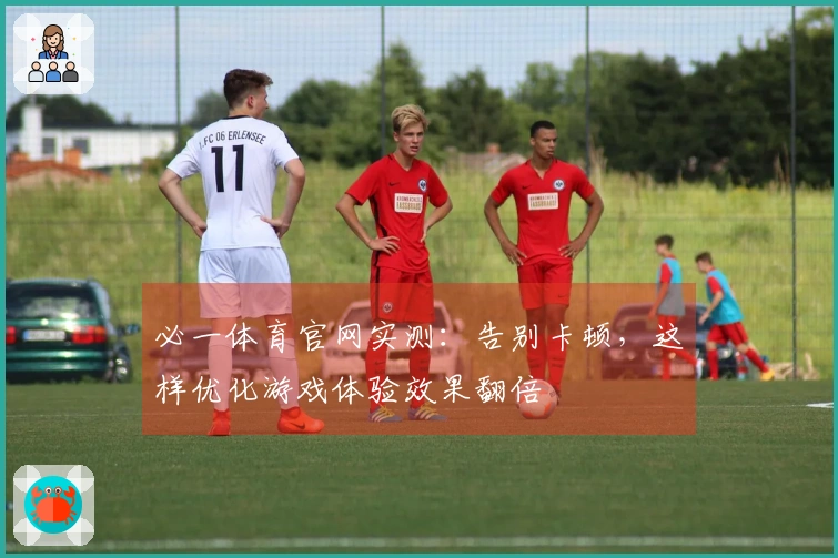 必一体育官网实测：告别卡顿，这样优化游戏体验效果翻倍