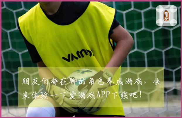 朋友们都在聊的角色养成游戏，快来体验一下爱游戏APP下载吧！